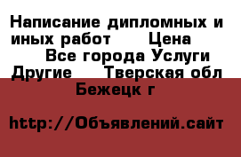 Написание дипломных и иных работ!!! › Цена ­ 10 000 - Все города Услуги » Другие   . Тверская обл.,Бежецк г.